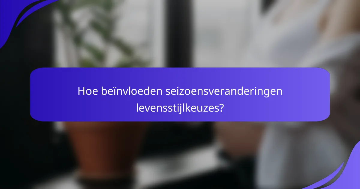 Hoe beïnvloeden seizoensveranderingen levensstijlkeuzes?