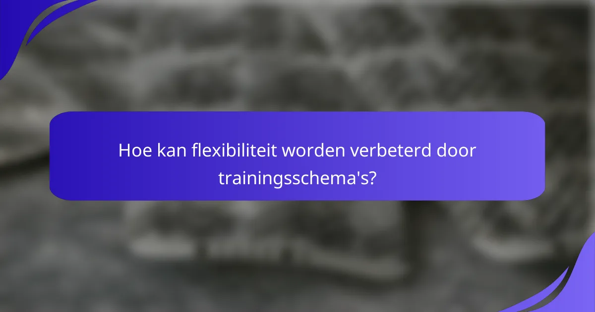 Hoe kan flexibiliteit worden verbeterd door trainingsschema's?