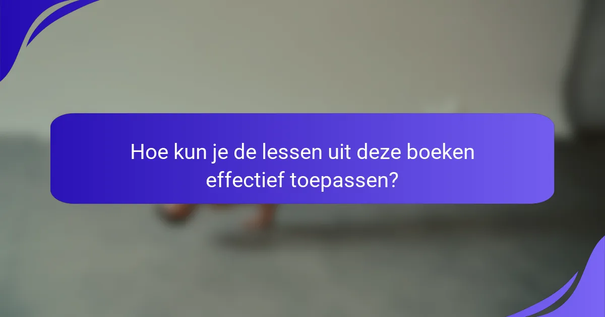 Hoe kun je de lessen uit deze boeken effectief toepassen?