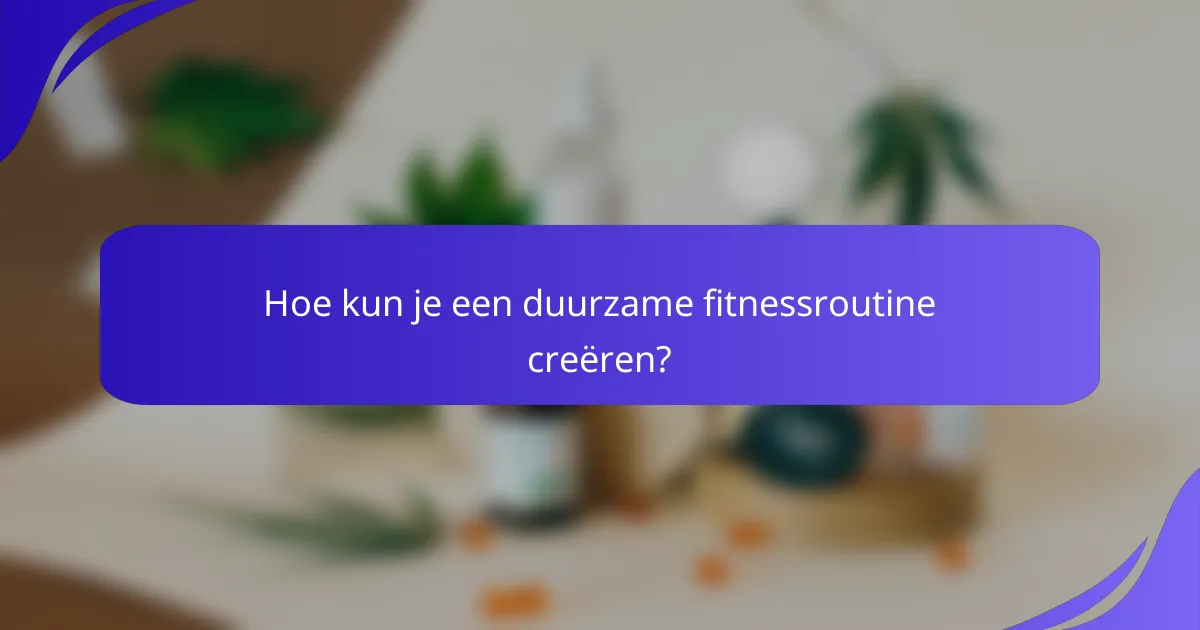 Hoe kun je een duurzame fitnessroutine creëren?
