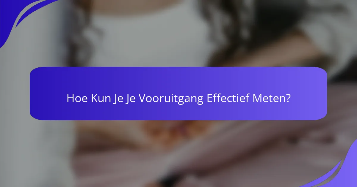 Hoe Kun Je Je Vooruitgang Effectief Meten?