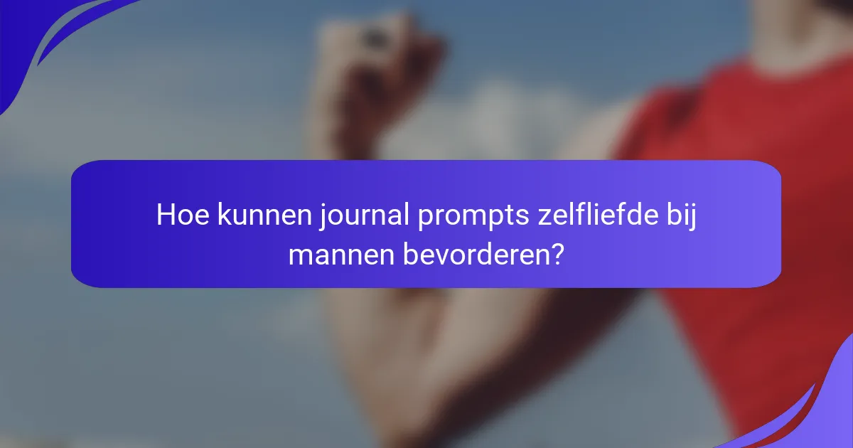 Hoe kunnen journal prompts zelfliefde bij mannen bevorderen?
