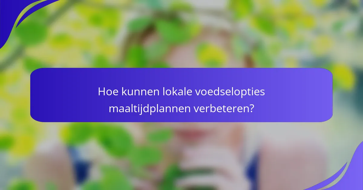 Hoe kunnen lokale voedselopties maaltijdplannen verbeteren?