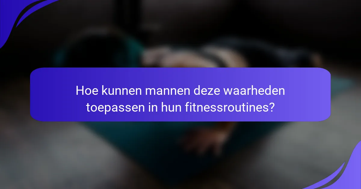 Hoe kunnen mannen deze waarheden toepassen in hun fitnessroutines?