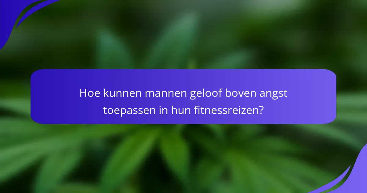 Hoe kunnen mannen geloof boven angst toepassen in hun fitnessreizen?