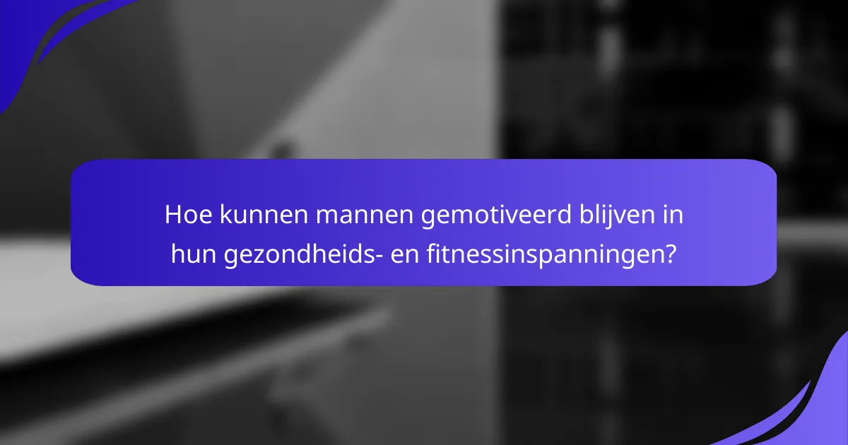 Hoe kunnen mannen gemotiveerd blijven in hun gezondheids- en fitnessinspanningen?