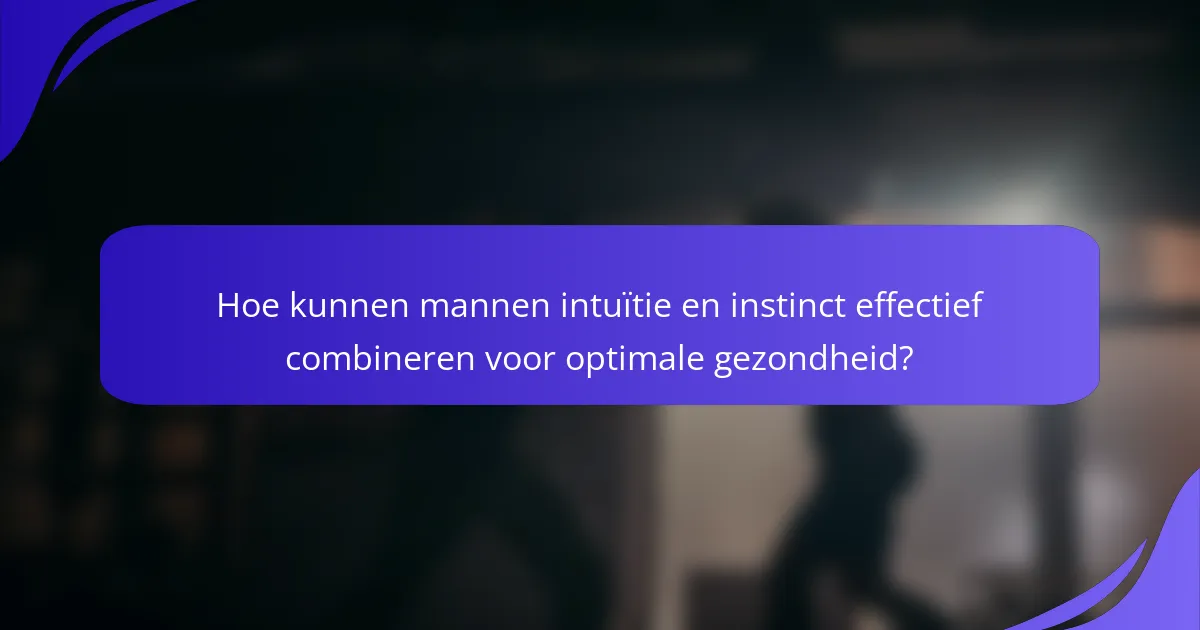 Hoe kunnen mannen intuïtie en instinct effectief combineren voor optimale gezondheid?