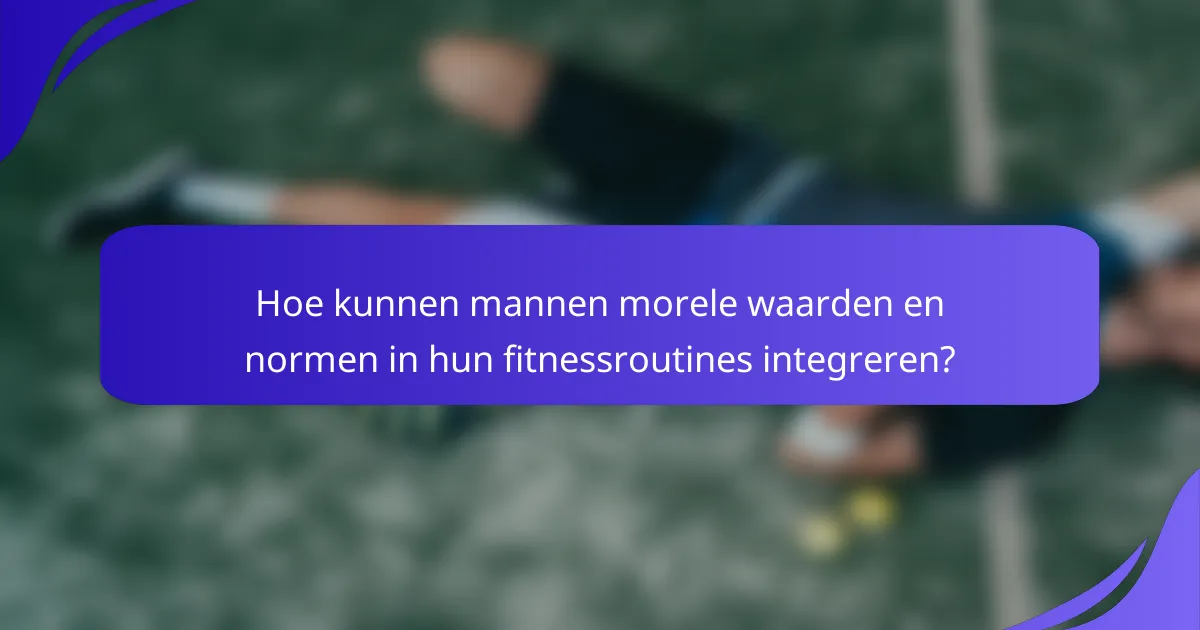 Hoe kunnen mannen morele waarden en normen in hun fitnessroutines integreren?