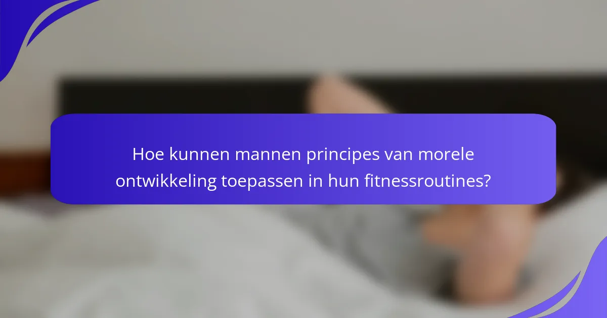 Hoe kunnen mannen principes van morele ontwikkeling toepassen in hun fitnessroutines?