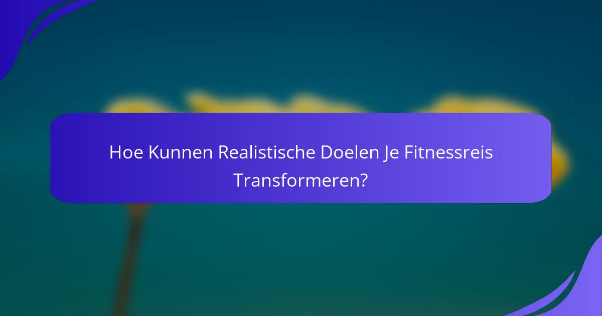 Hoe Kunnen Realistische Doelen Je Fitnessreis Transformeren?