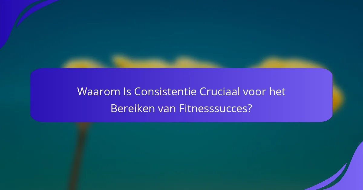 Waarom Is Consistentie Cruciaal voor het Bereiken van Fitnesssucces?