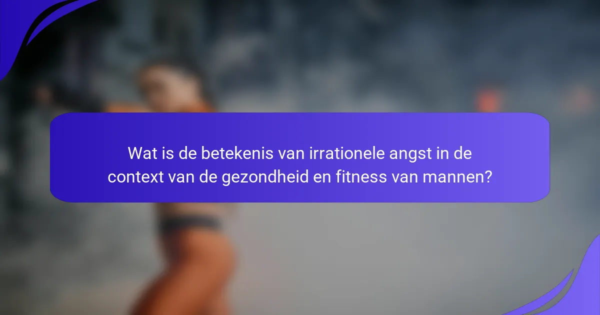 Wat is de betekenis van irrationele angst in de context van de gezondheid en fitness van mannen?