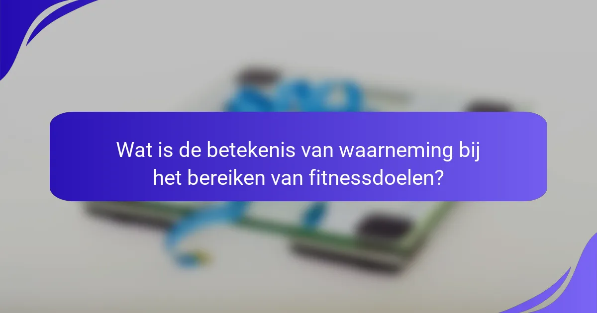 Wat is de betekenis van waarneming bij het bereiken van fitnessdoelen?