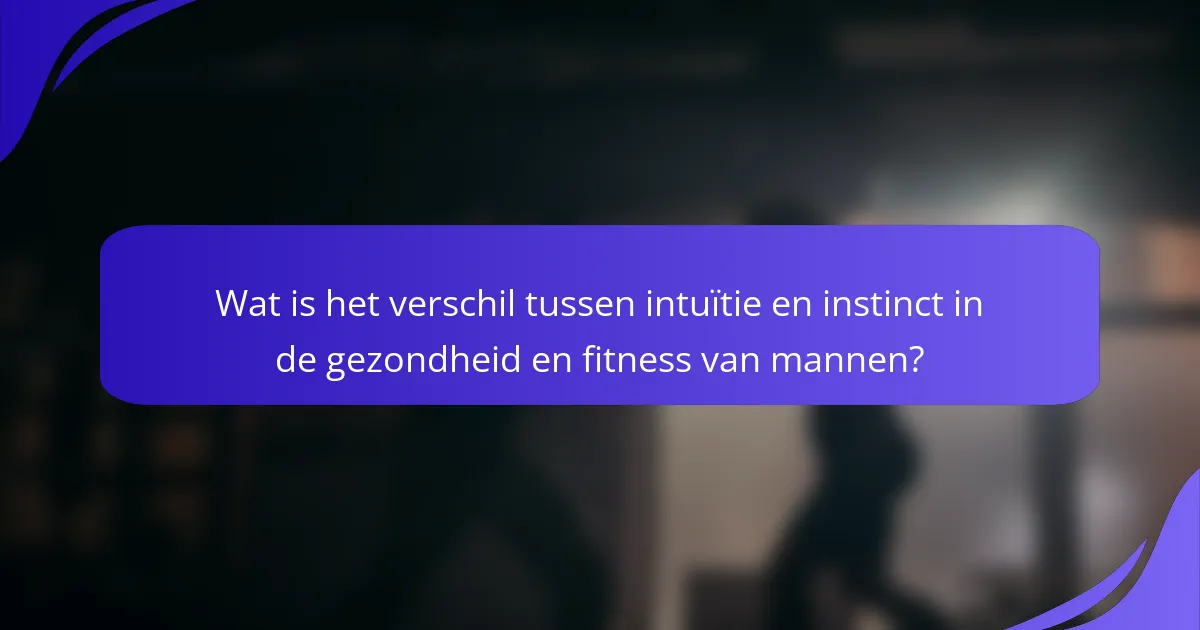 Wat is het verschil tussen intuïtie en instinct in de gezondheid en fitness van mannen?