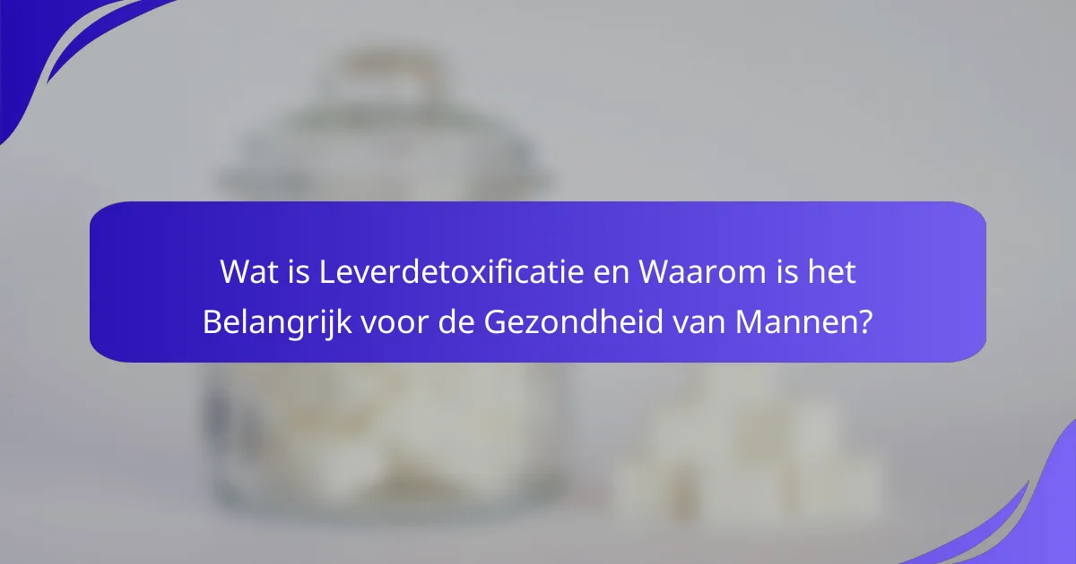 Wat is Leverdetoxificatie en Waarom is het Belangrijk voor de Gezondheid van Mannen?