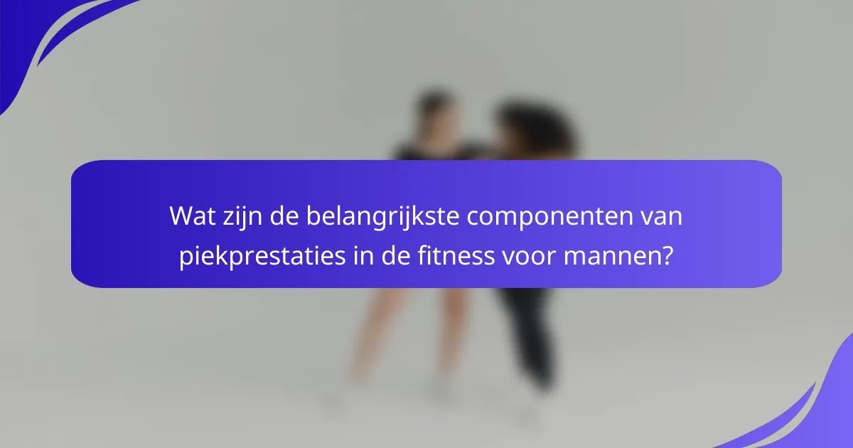 Wat zijn de belangrijkste componenten van piekprestaties in de fitness voor mannen?