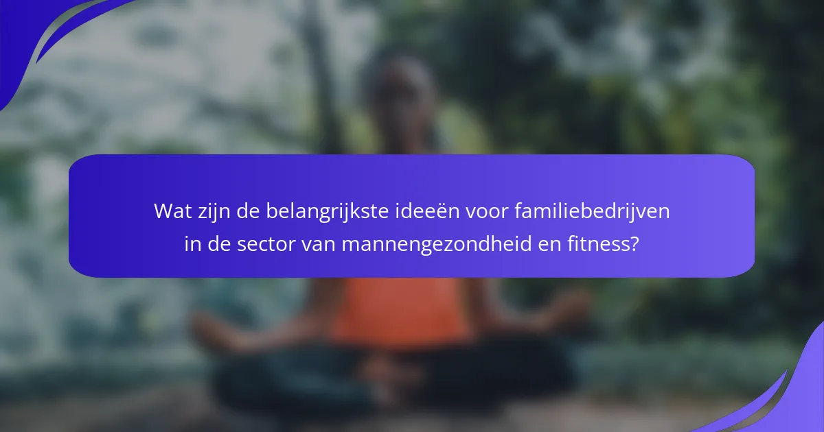 Wat zijn de belangrijkste ideeën voor familiebedrijven in de sector van mannengezondheid en fitness?
