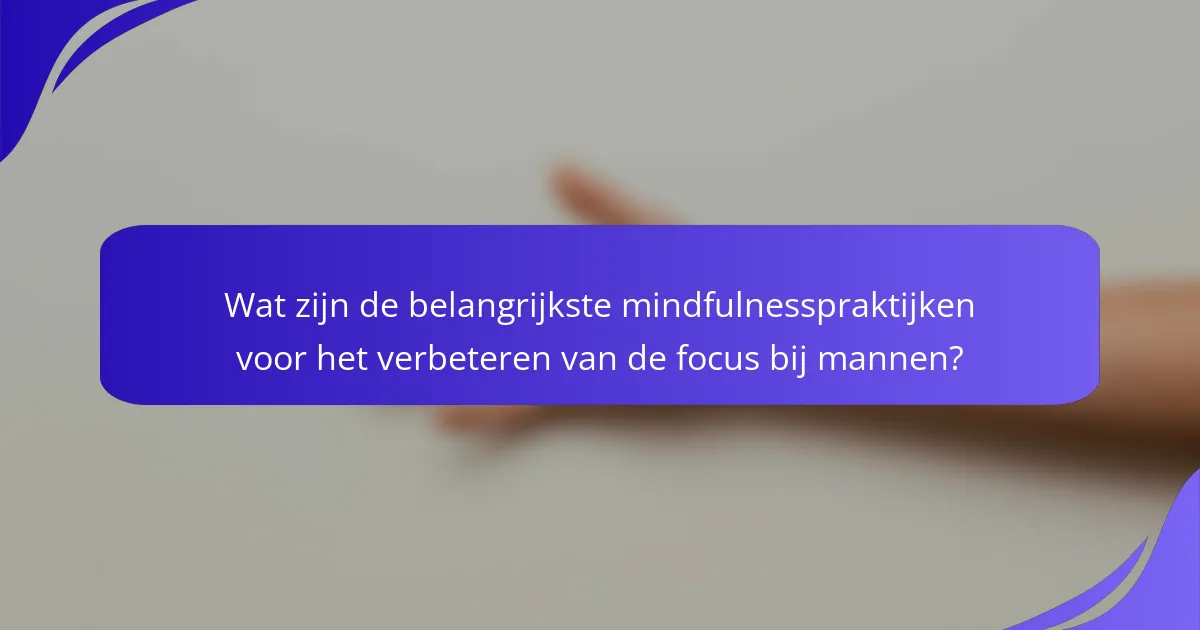 Wat zijn de belangrijkste mindfulnesspraktijken voor het verbeteren van de focus bij mannen?
