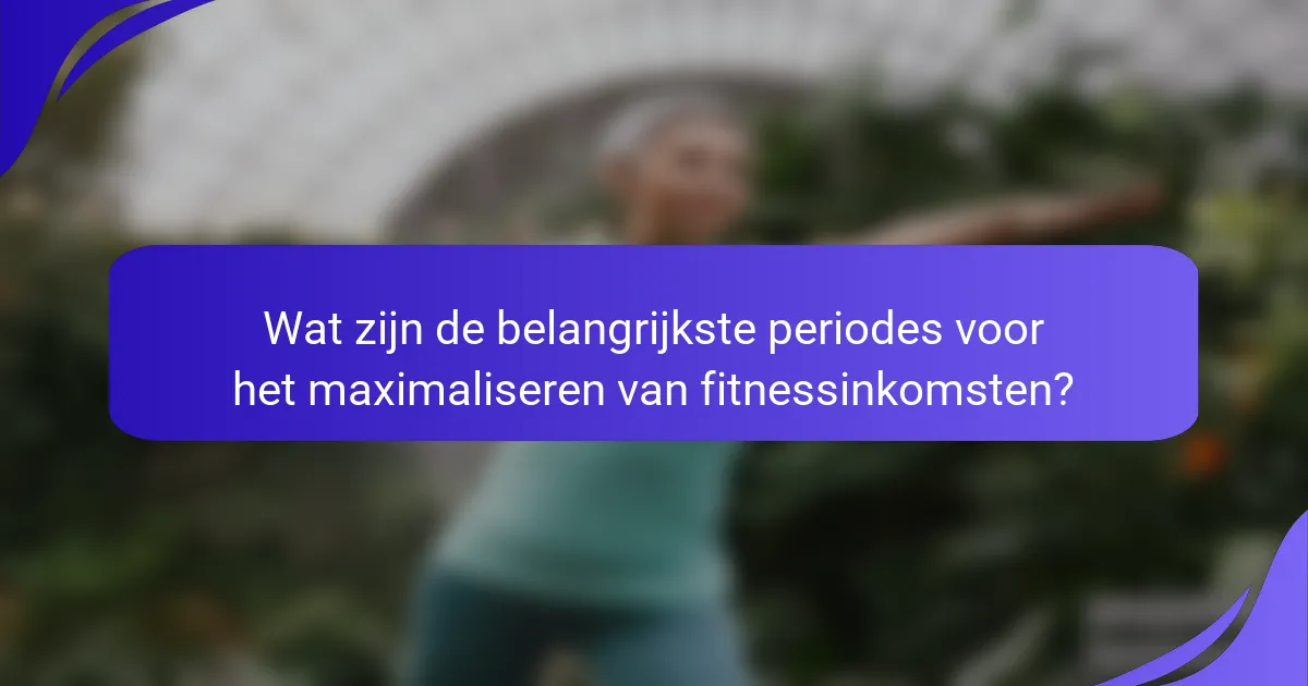 Wat zijn de belangrijkste periodes voor het maximaliseren van fitnessinkomsten?