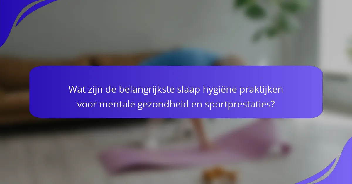 Wat zijn de belangrijkste slaap hygiëne praktijken voor mentale gezondheid en sportprestaties?