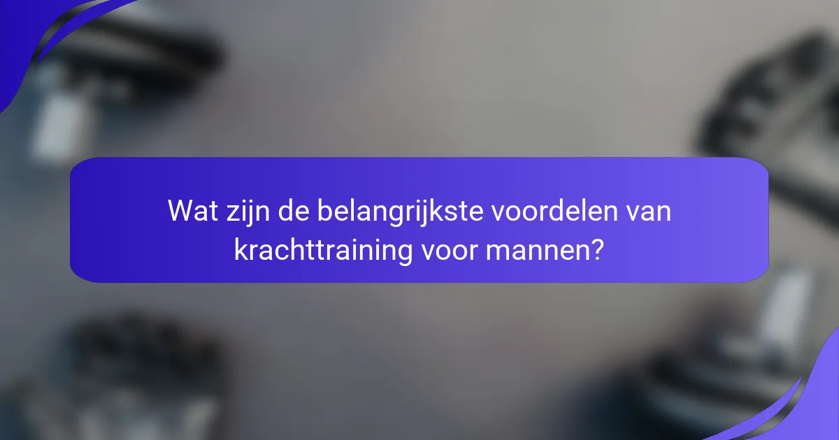 Wat zijn de belangrijkste voordelen van krachttraining voor mannen?