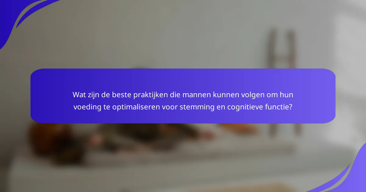 Wat zijn de beste praktijken die mannen kunnen volgen om hun voeding te optimaliseren voor stemming en cognitieve functie?