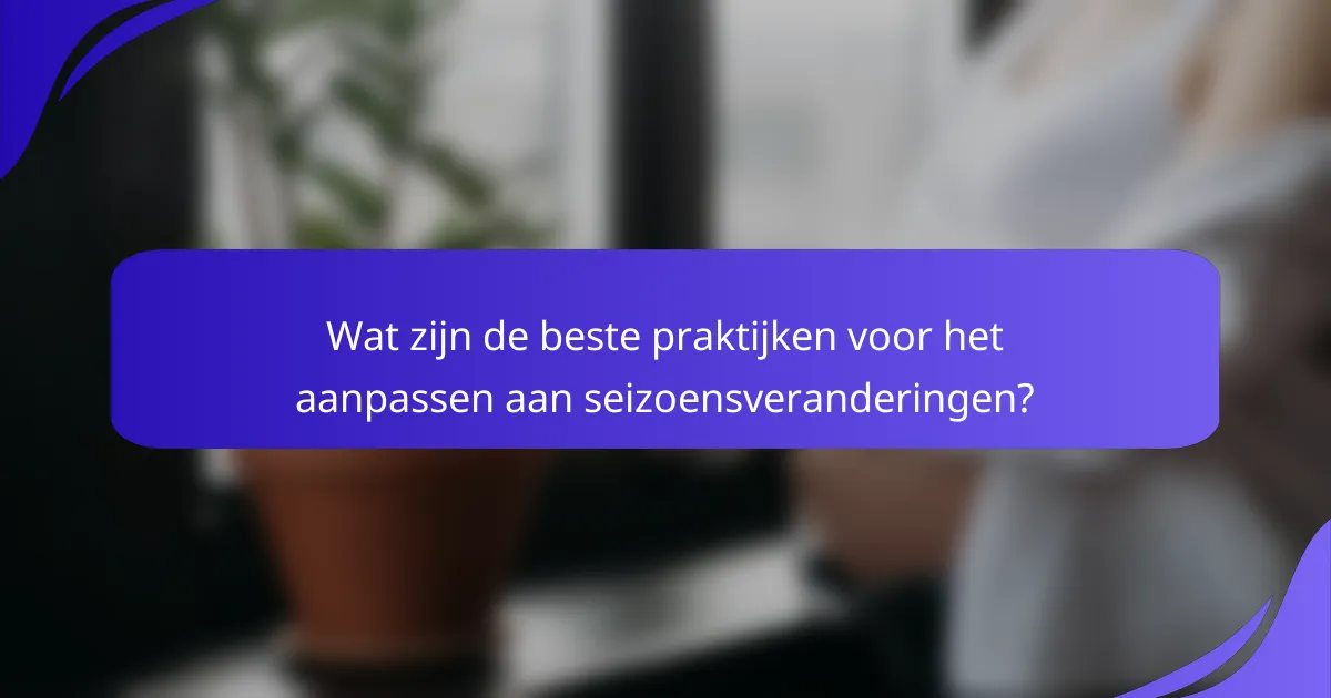 Wat zijn de beste praktijken voor het aanpassen aan seizoensveranderingen?
