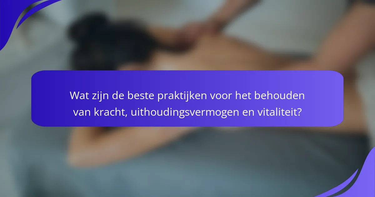 Wat zijn de beste praktijken voor het behouden van kracht, uithoudingsvermogen en vitaliteit?