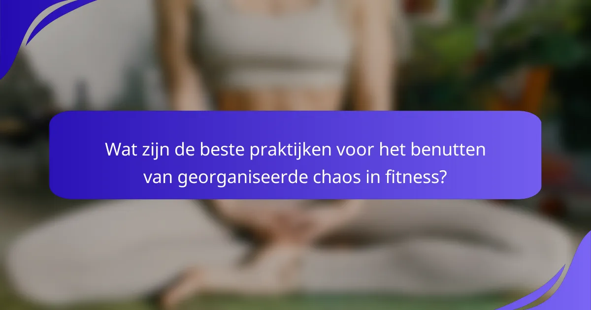 Wat zijn de beste praktijken voor het benutten van georganiseerde chaos in fitness?