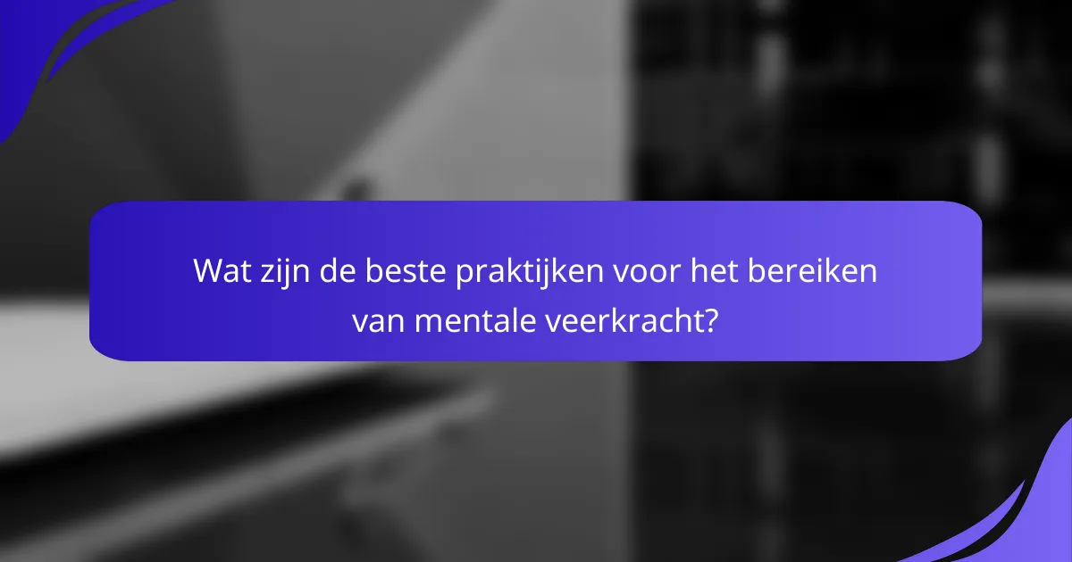 Wat zijn de beste praktijken voor het bereiken van mentale veerkracht?