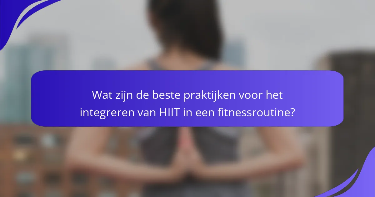 Wat zijn de beste praktijken voor het integreren van HIIT in een fitnessroutine?