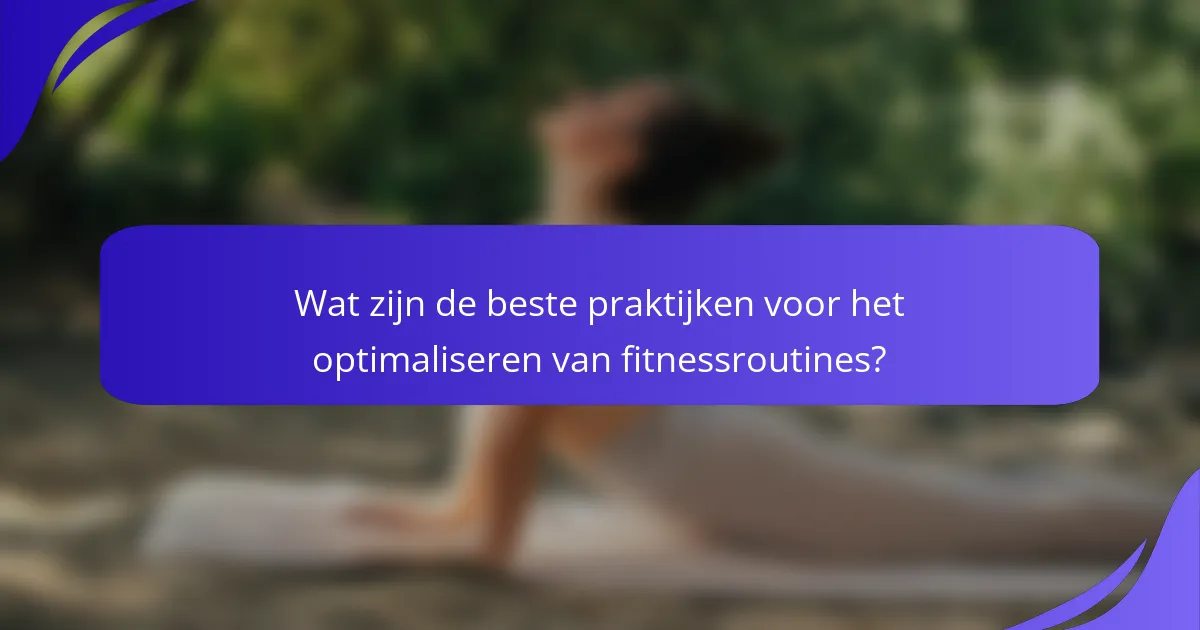 Wat zijn de beste praktijken voor het optimaliseren van fitnessroutines?