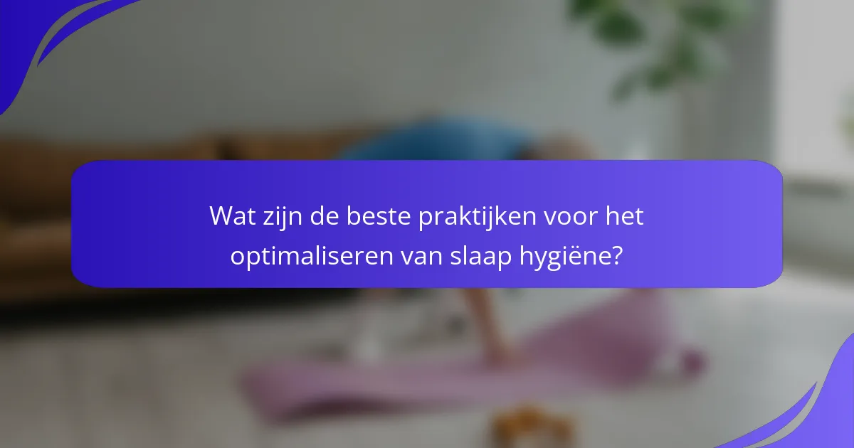 Wat zijn de beste praktijken voor het optimaliseren van slaap hygiëne?