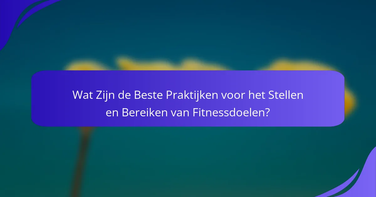 Wat Zijn de Beste Praktijken voor het Stellen en Bereiken van Fitnessdoelen?