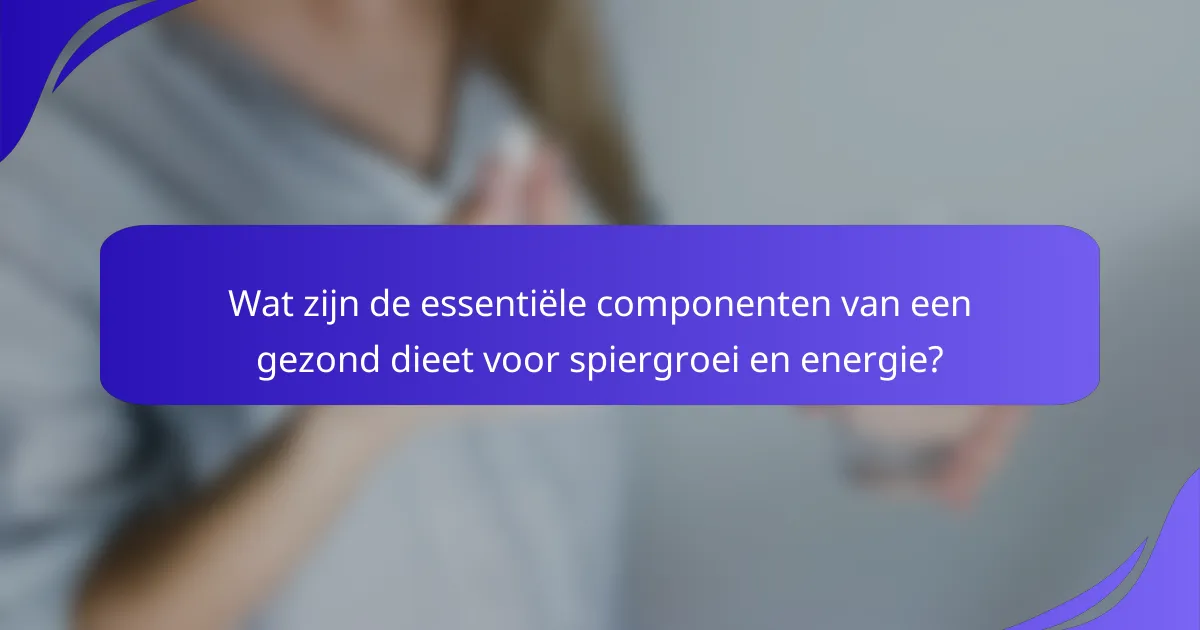 Wat zijn de essentiële componenten van een gezond dieet voor spiergroei en energie?