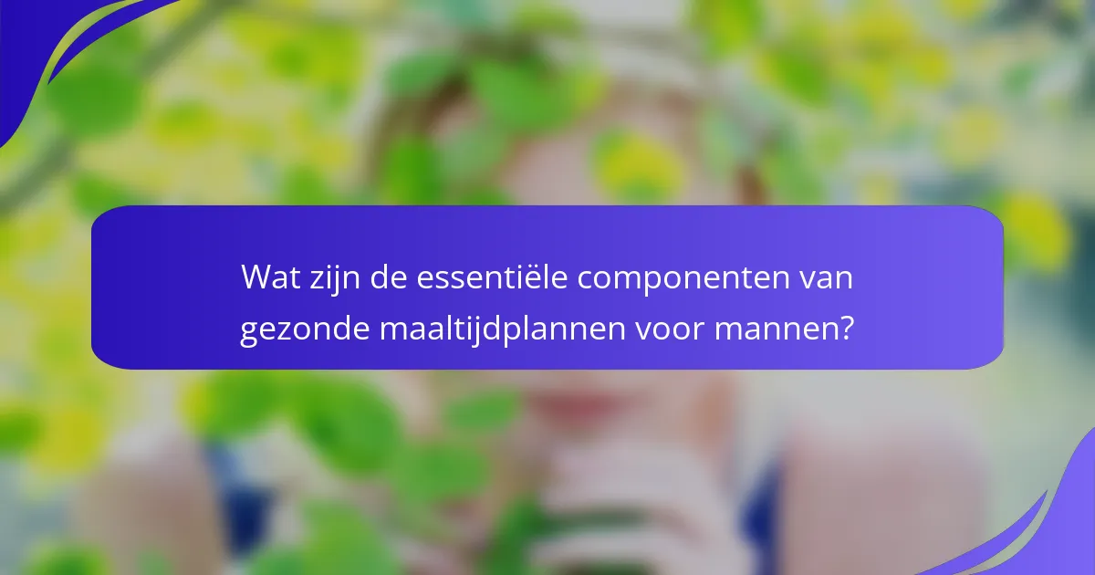 Wat zijn de essentiële componenten van gezonde maaltijdplannen voor mannen?