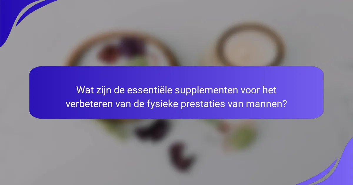 Wat zijn de essentiële supplementen voor het verbeteren van de fysieke prestaties van mannen?