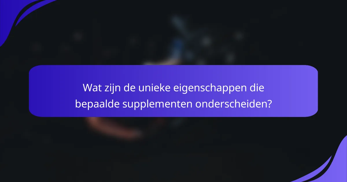 Wat zijn de unieke eigenschappen die bepaalde supplementen onderscheiden?
