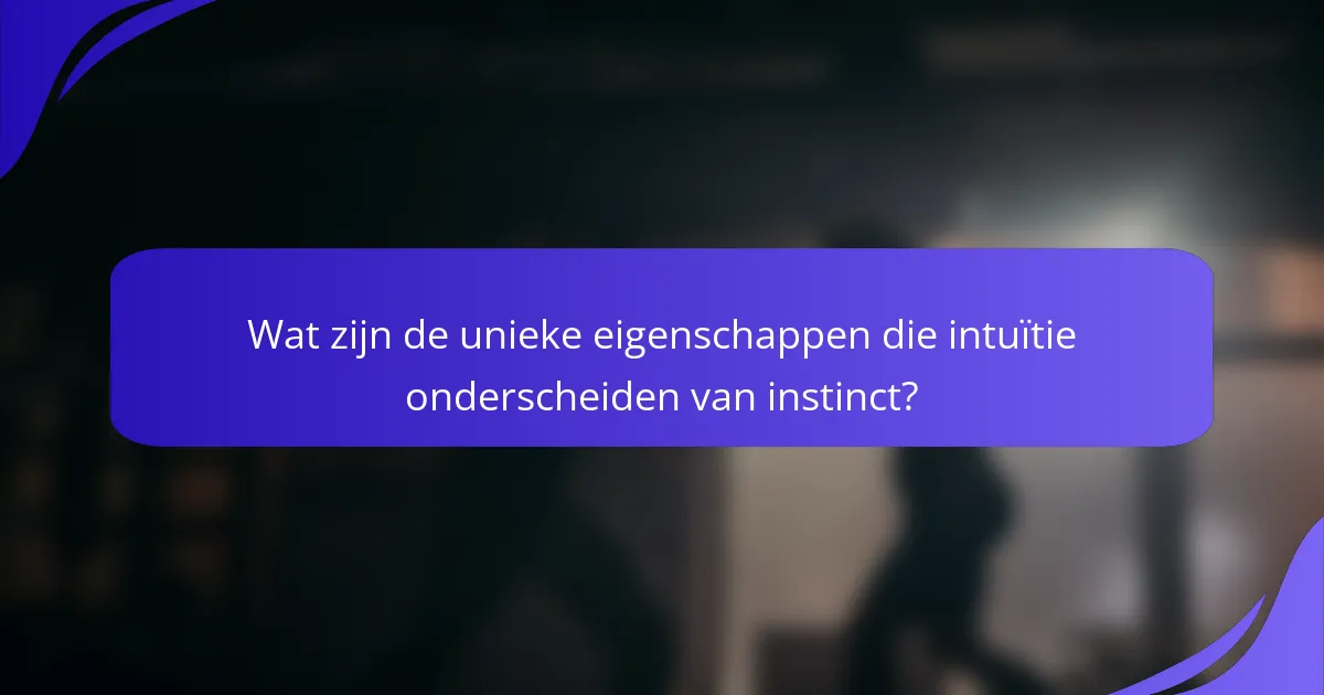 Wat zijn de unieke eigenschappen die intuïtie onderscheiden van instinct?