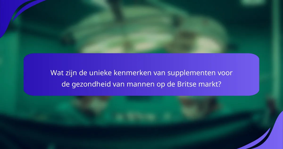 Wat zijn de unieke kenmerken van supplementen voor de gezondheid van mannen op de Britse markt?