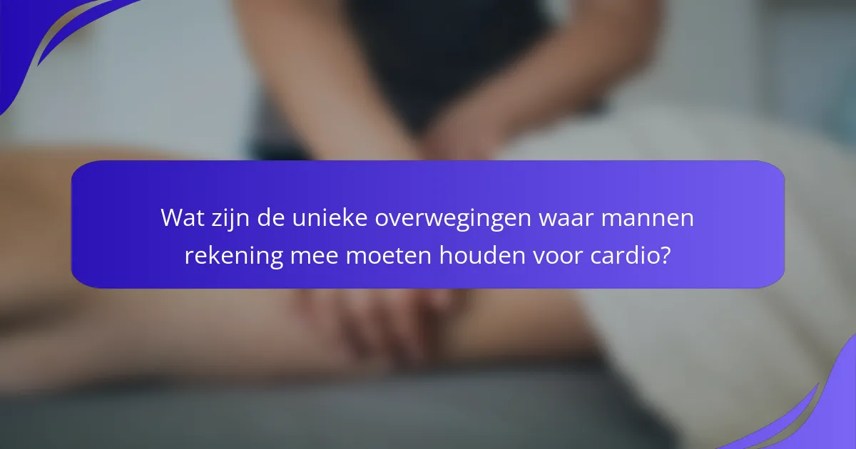 Wat zijn de unieke overwegingen waar mannen rekening mee moeten houden voor cardio?