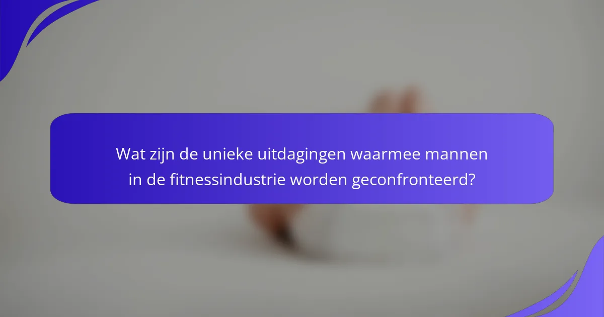 Wat zijn de unieke uitdagingen waarmee mannen in de fitnessindustrie worden geconfronteerd?