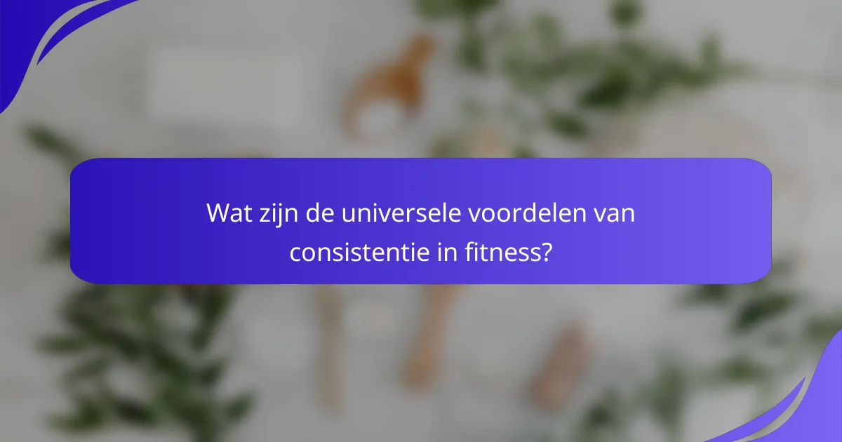 Wat zijn de universele voordelen van consistentie in fitness?