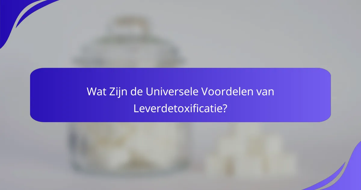 Wat Zijn de Universele Voordelen van Leverdetoxificatie?
