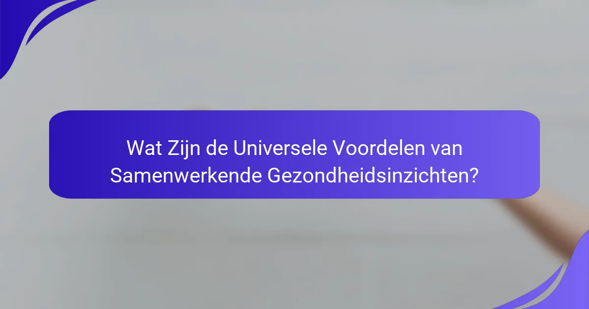 Wat Zijn de Universele Voordelen van Samenwerkende Gezondheidsinzichten?