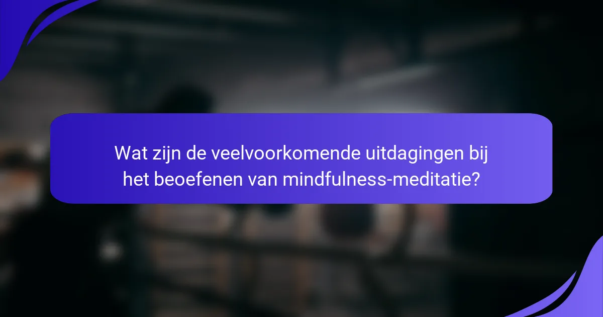 Wat zijn de veelvoorkomende uitdagingen bij het beoefenen van mindfulness-meditatie?