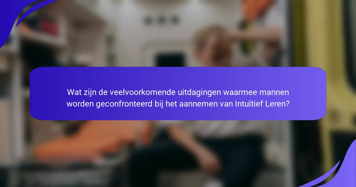 Wat zijn de veelvoorkomende uitdagingen waarmee mannen worden geconfronteerd bij het aannemen van Intuïtief Leren?