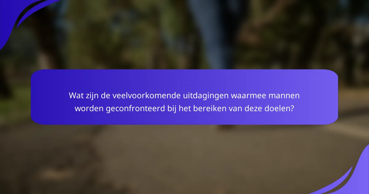 Wat zijn de veelvoorkomende uitdagingen waarmee mannen worden geconfronteerd bij het bereiken van deze doelen?