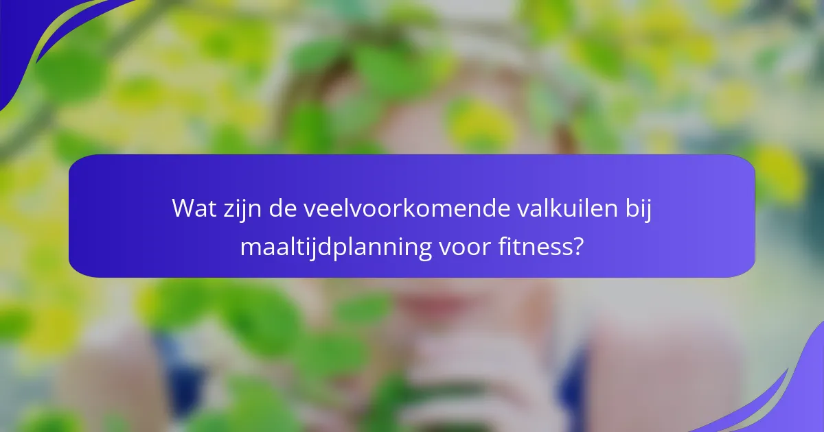 Wat zijn de veelvoorkomende valkuilen bij maaltijdplanning voor fitness?