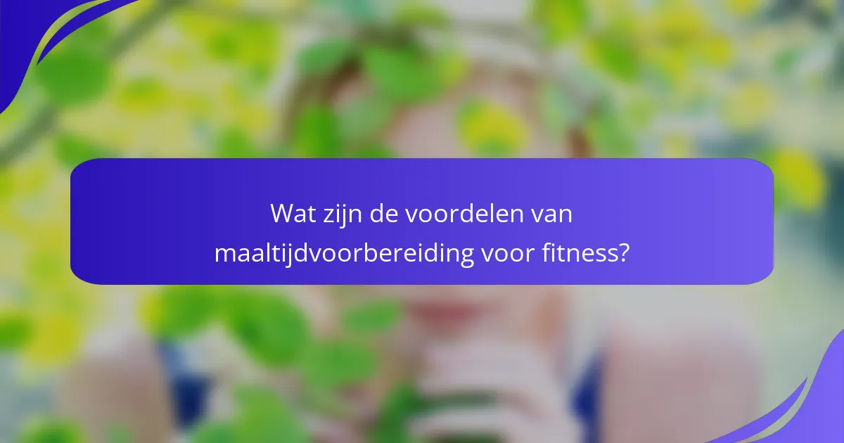 Wat zijn de voordelen van maaltijdvoorbereiding voor fitness?